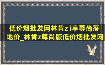 (低价烟批发网)林肯z i享尊尚落地价_林肯z尊尚版(低价烟批发网)落地价